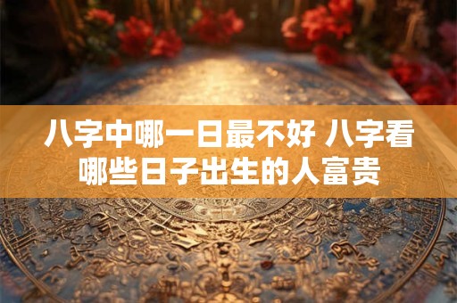 八字中哪一日最不好 八字看哪些日子出生的人富贵