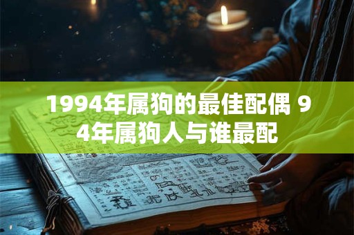 1994年属狗的最佳配偶 94年属狗人与谁最配 1994年属狗的最佳配偶 94年属狗人与谁最配