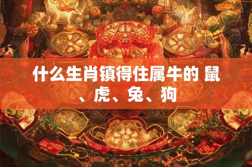 什么生肖镇得住属牛的 鼠、虎、兔、狗