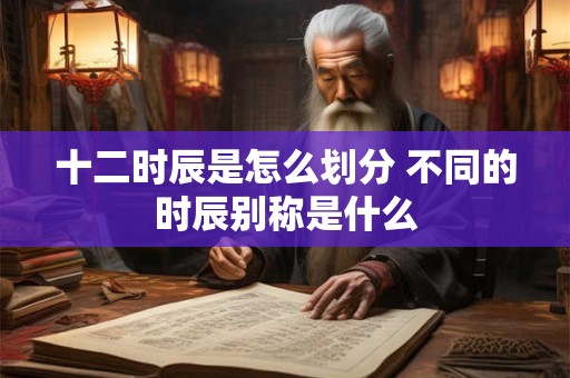 十二时辰是怎么划分 不同的时辰别称是什么