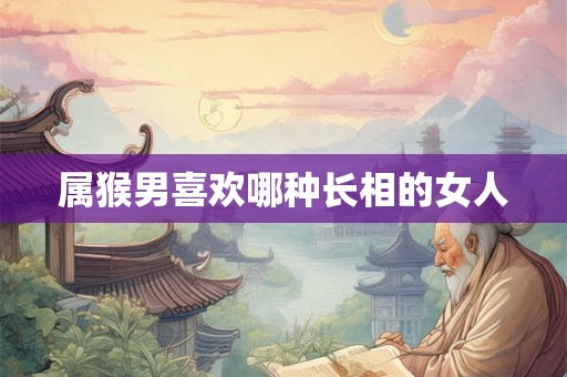 属猴男喜欢哪种长相的女人