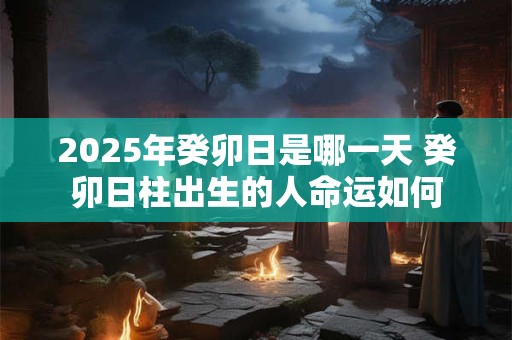 2025年癸卯日是哪一天 癸卯日柱出生的人命运如何