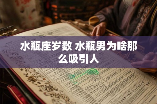 水瓶座岁数 水瓶男为啥那么吸引人