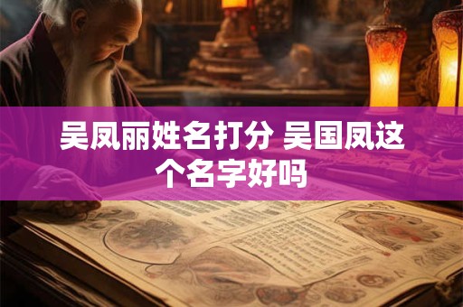 吴凤丽姓名打分 吴国凤这个名字好吗