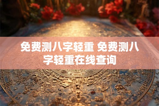 免费测八字轻重 免费测八字轻重在线查询