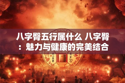 八字臀五行属什么 八字臀:魅力与健康的完美结合 八字臀五行属什么 八字臀:魅力与健康的完美结合