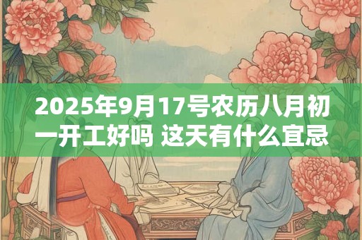 2025年9月17号农历八月初一开工好吗 这天有什么宜忌