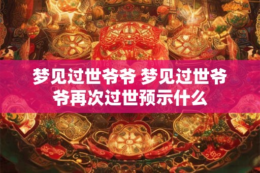 梦见过世爷爷 梦见过世爷爷再次过世预示什么