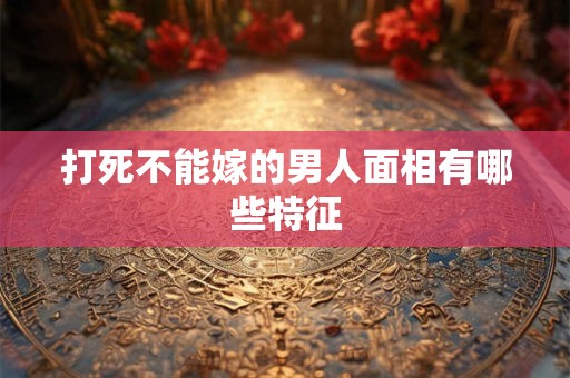 打死不能嫁的男人面相有哪些特征