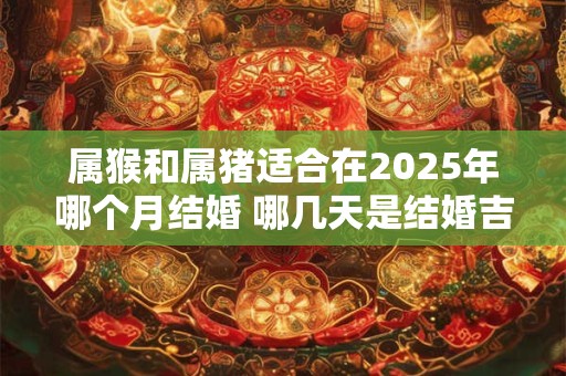 属猴和属猪适合在2025年哪个月结婚 哪几天是结婚吉日