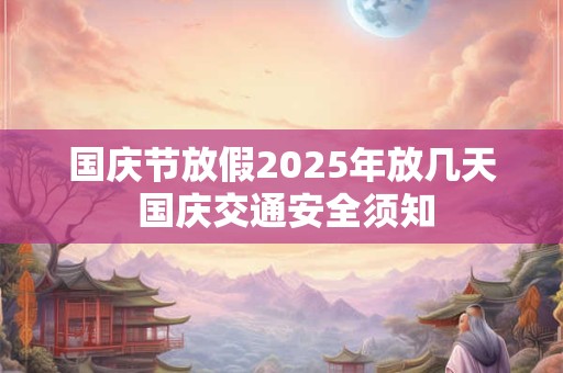 国庆节放假2025年放几天 国庆交通安全须知 国庆节放假2025年放几天 国庆交通安全须知