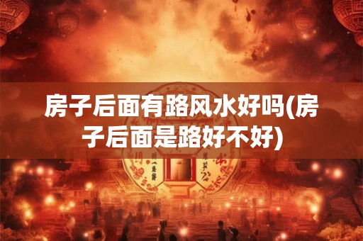房子后面有路风水好吗(房子后面是路好不好)