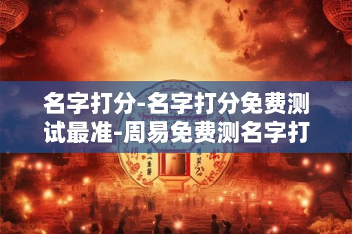 名字打分-名字打分免费测试最准-周易免费测名字打分