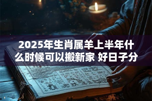 2025年生肖属羊上半年什么时候可以搬新家 好日子分析