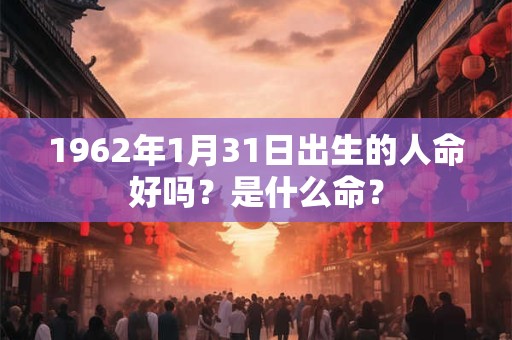1962年1月31日出生的人命好吗？是什么命？
