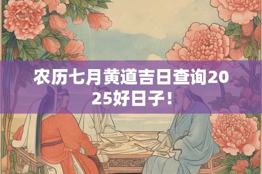 农历七月黄道吉日查询2025好日子！