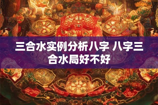 三合水实例分析八字 八字三合水局好不好