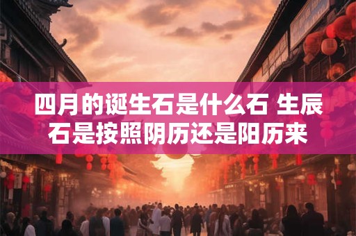 四月的诞生石是什么石 生辰石是按照阴历还是阳历来