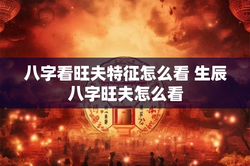八字看旺夫特征怎么看 生辰八字旺夫怎么看