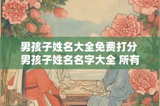 男孩子姓名大全免费打分 男孩子姓名名字大全 所有