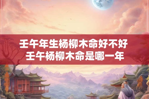 壬午年生杨柳木命好不好 壬午杨柳木命是哪一年