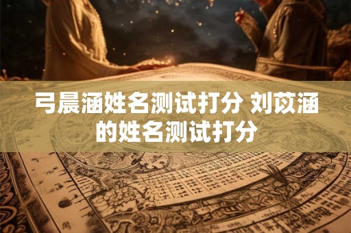 弓晨涵姓名测试打分 刘苡涵的姓名测试打分