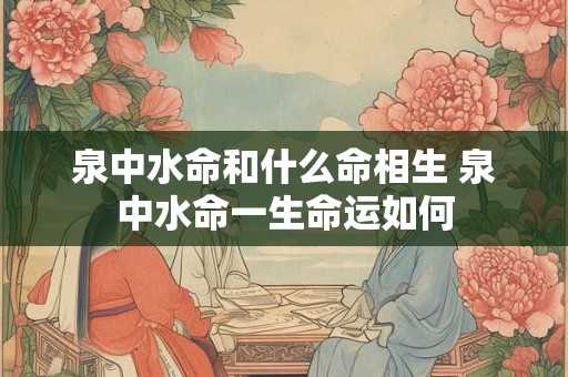 泉中水命和什么命相生 泉中水命一生命运如何