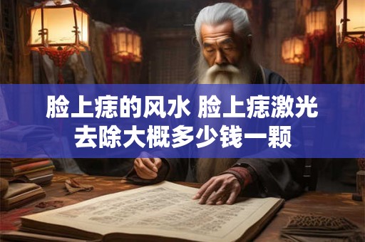 脸上痣的风水 脸上痣激光去除大概多少钱一颗