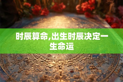 时辰算命,出生时辰决定一生命运