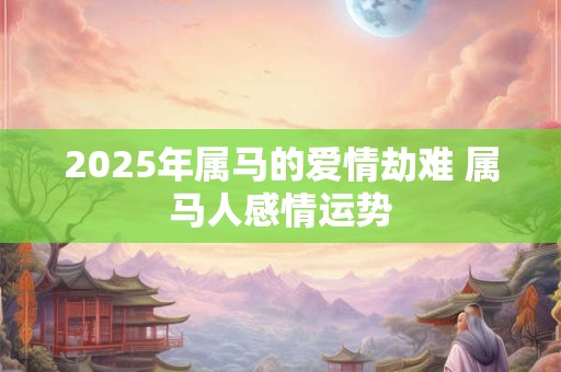 2025年属马的爱情劫难 属马人感情运势