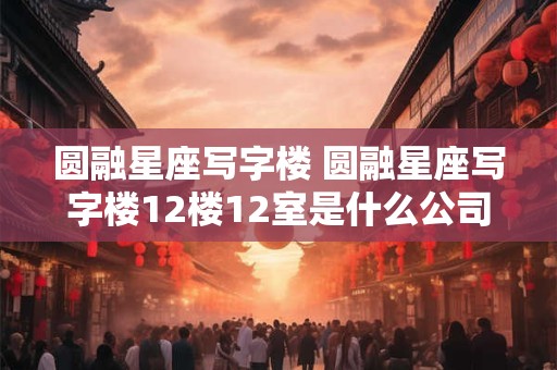 圆融星座写字楼 圆融星座写字楼12楼12室是什么公司