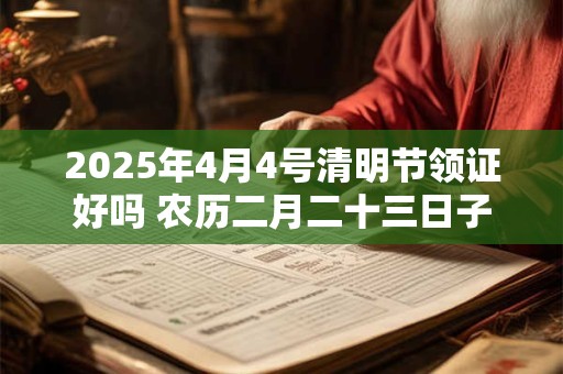 2025年4月4号清明节领证好吗 农历二月二十三日子好吗