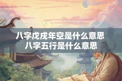 八字戊戍年空是什么意思 八字五行是什么意思