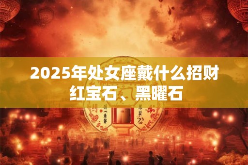 2025年处女座戴什么招财 红宝石、黑曜石