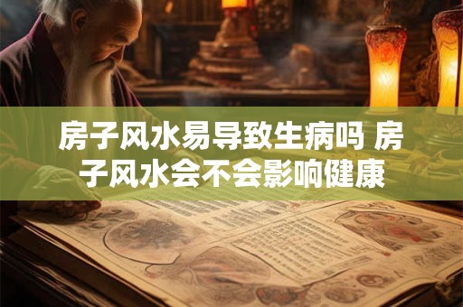 房子风水易导致生病吗 房子风水会不会影响健康