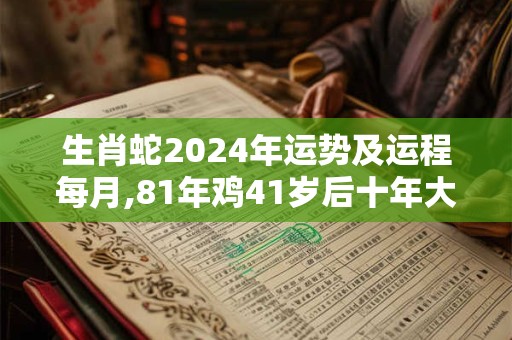 生肖蛇2024年运势及运程每月,81年鸡41岁后十年大运运程