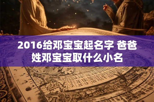 2016给邓宝宝起名字 爸爸姓邓宝宝取什么小名