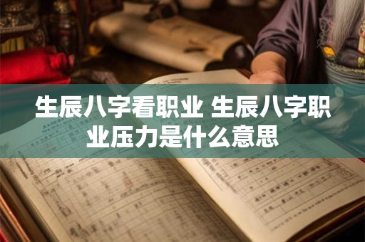 生辰八字看职业 生辰八字职业压力是什么意思