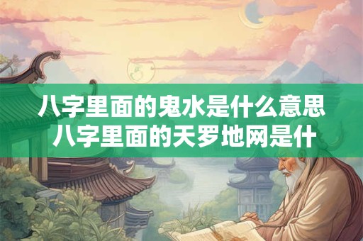 八字里面的鬼水是什么意思 八字里面的天罗地网是什么意思