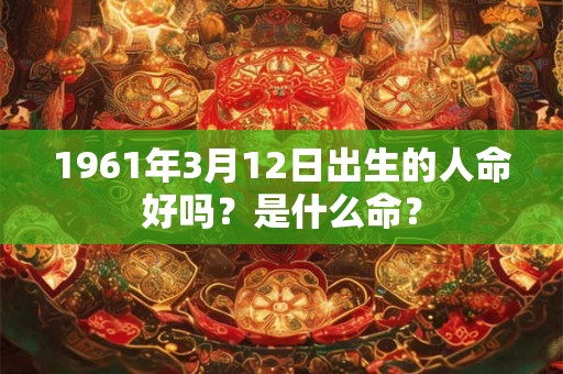 1961年3月12日出生的人命好吗？是什么命？