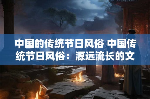 中国的传统节日风俗 中国传统节日风俗:源远流长的文化瑰宝 中国的传统节日风俗 中国传统节日风俗:源远流长的文化瑰宝