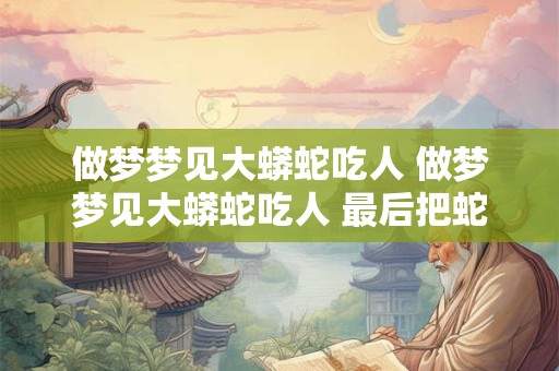 做梦梦见大蟒蛇吃人 做梦梦见大蟒蛇吃人 最后把蛇打死了