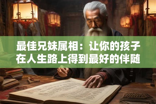 最佳兄妹属相：让你的孩子在人生路上得到最好的伴随