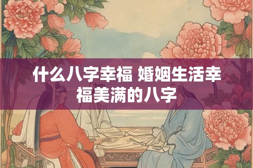 什么八字幸福 婚姻生活幸福美满的八字