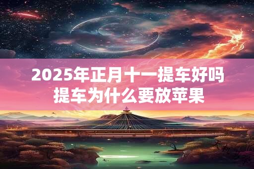 2026年正月十一提车好吗 提车为什么要放苹果