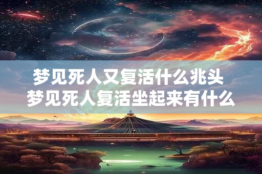 梦见死人又复活什么兆头 梦见死人复活坐起来有什么含义