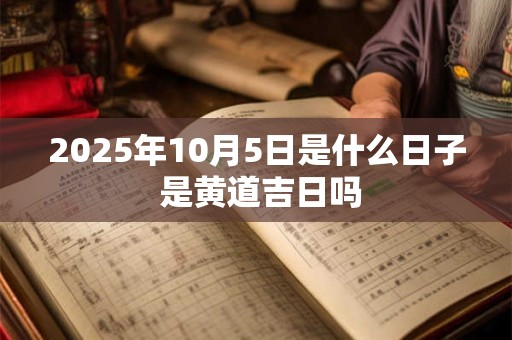 2025年10月5日是什么日子 是黄道吉日吗