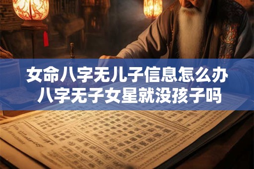 女命八字无儿子信息怎么办 八字无子女星就没孩子吗