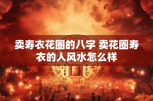 卖寿衣花圈的八字 卖花圈寿衣的人风水怎么样