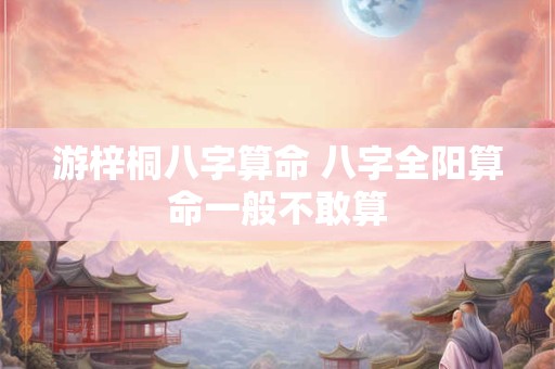 游梓桐八字算命 八字全阳算命一般不敢算